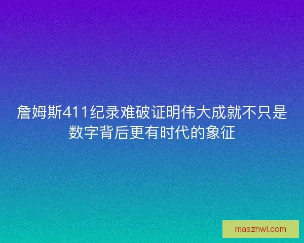 詹姆斯411纪录难破证明伟大成就不只是数字背后更有时代的象征 詹姆斯411纪录难破证明伟大成就不只是数字背后更有时代的象征